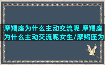 摩羯座为什么主动交流呢 摩羯座为什么主动交流呢女生/摩羯座为什么主动交流呢 摩羯座为什么主动交流呢女生-我的网站